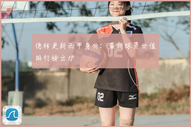德转更新西甲身价：最新球员价值排行榜出炉