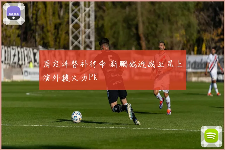 周定洋替补待命 新鹏城迎战玉昆上演外援火力PK