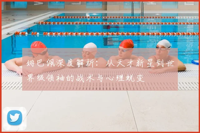 姆巴佩深度解析：从天才新星到世界级领袖的战术与心理蜕变