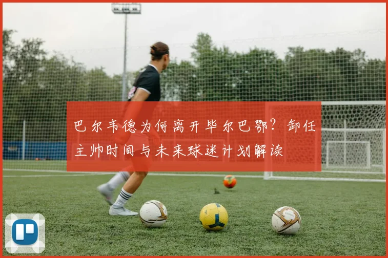 巴尔韦德为何离开毕尔巴鄂？卸任主帅时间与未来球迷计划解读