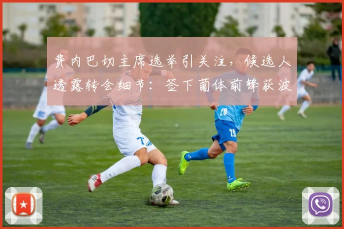 费内巴切主席选举引关注，候选人透露转会细节：签下葡体前锋获波尔图主席感谢