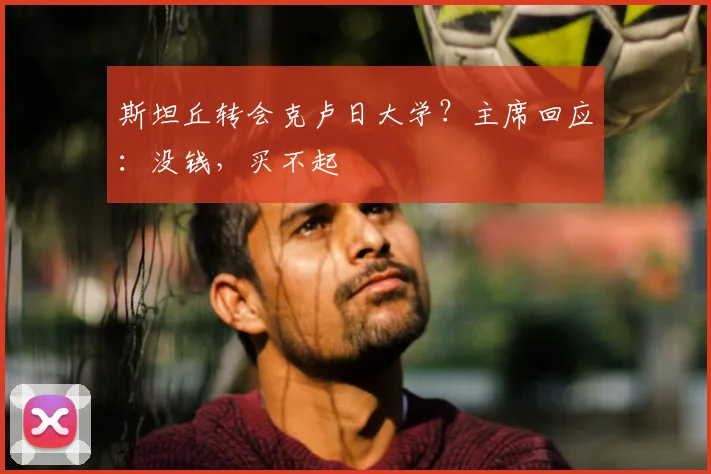 斯坦丘转会克卢日大学？主席回应：没钱，买不起