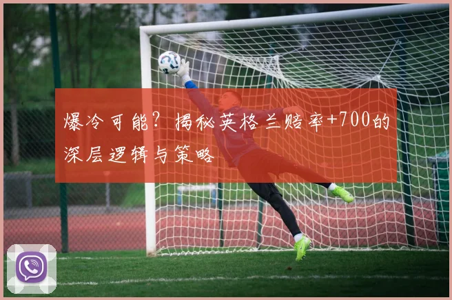 爆冷可能？揭秘英格兰赔率+700的深层逻辑与策略