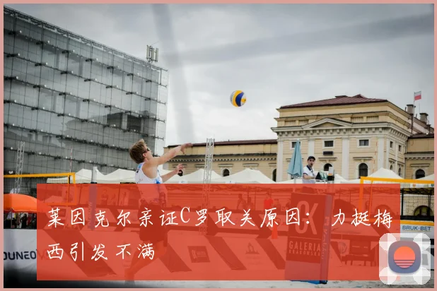 莱因克尔亲证C罗取关原因:力挺梅西引发不满