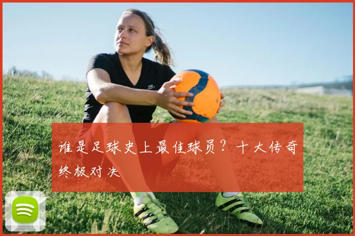 谁是足球史上最佳球员？十大传奇终极对决