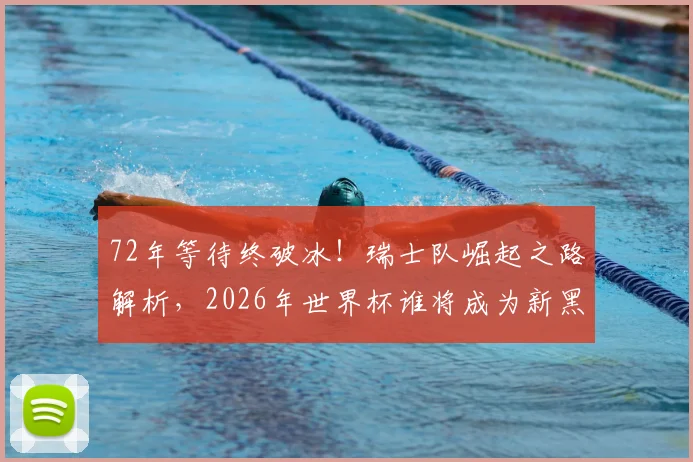 72年等待终破冰！瑞士队崛起之路解析，2026年世界杯谁将成为新黑马？