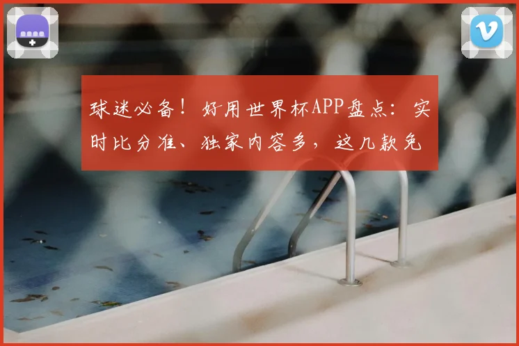 球迷必备！好用世界杯APP盘点：实时比分准、独家内容多，这几款免费软件就够了