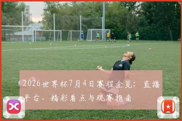 2026世界杯7月4日赛程全览：直播平台、精彩看点与观赛指南