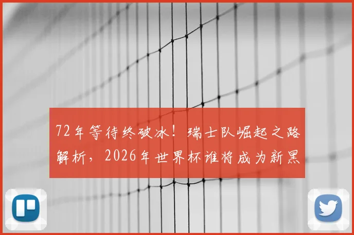 72年等待终破冰！瑞士队崛起之路解析，2026年世界杯谁将成为新黑马？