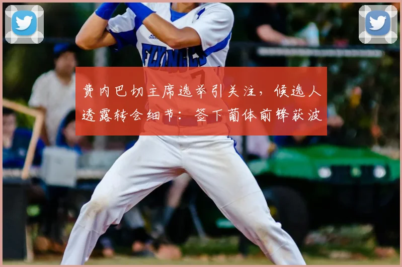 费内巴切主席选举引关注，候选人透露转会细节：签下葡体前锋获波尔图主席感谢