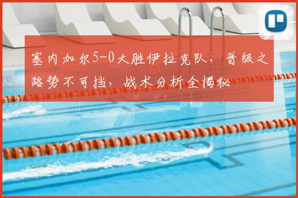 塞内加尔5-0大胜伊拉克队，晋级之路势不可挡，战术分析全揭秘