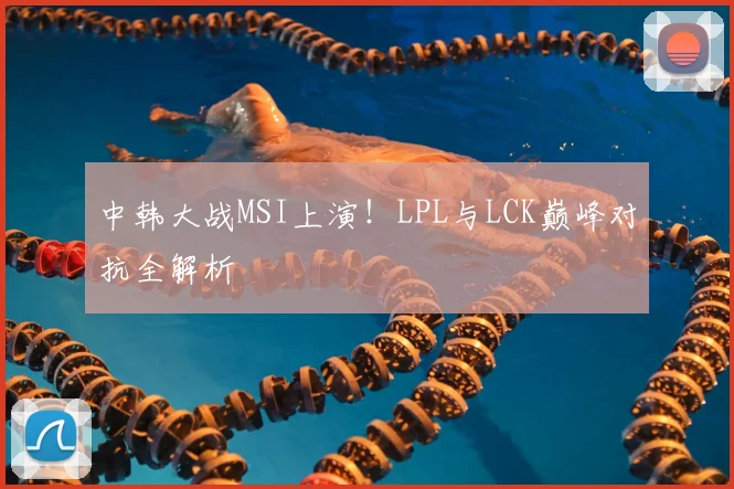 中韩大战MSI上演！LPL与LCK巅峰对抗全解析