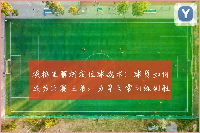 埃梅里解析定位球战术:球员如何成为比赛主角,分享日常训练制胜法