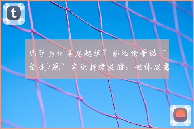 巴萨为何考虑起诉？弗洛伦蒂诺“偷走7冠”言论持续发酵，世体披露事件最新进展