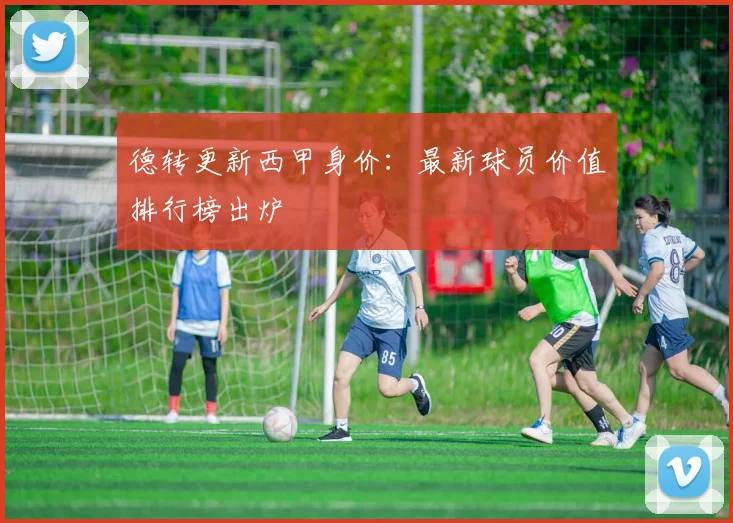 德转更新西甲身价:最新球员价值排行榜出炉