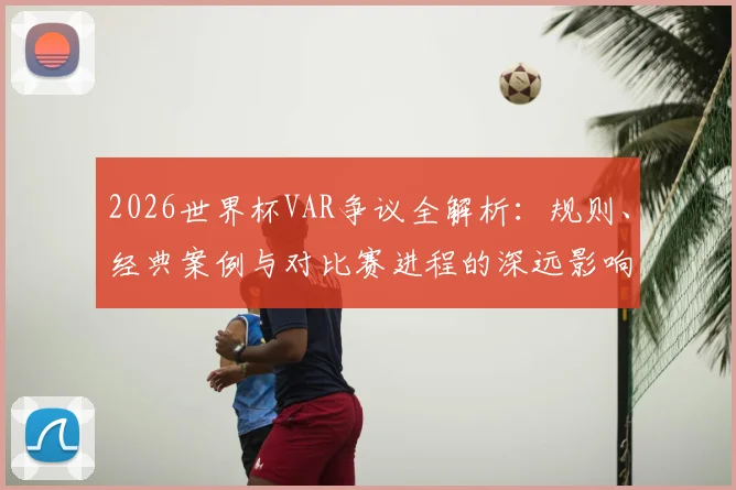 2026世界杯VAR争议全解析：规则、经典案例与对比赛进程的深远影响