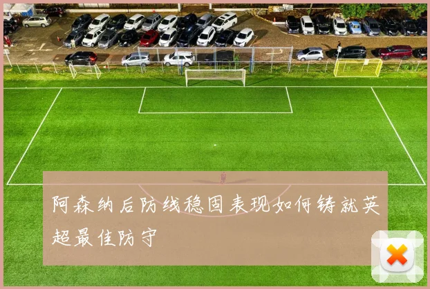 阿森纳后防线稳固表现如何铸就英超最佳防守