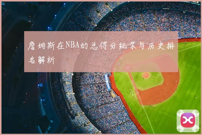 詹姆斯在NBA的总得分纪录与历史排名解析